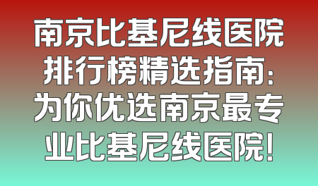 南京比基尼线医院排行榜精选指南：为你优选南京最专业比基尼线医院！