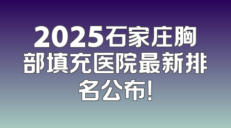 2025石家庄胸部填充医院最新排名公布！