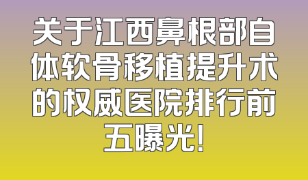 关于江西鼻根部自体软骨移植提升术的权威医院排行前五曝光！