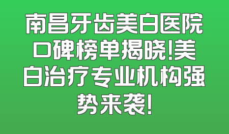 南昌牙齿美白医院口碑榜单揭晓！美白治疗专业机构强势来袭！