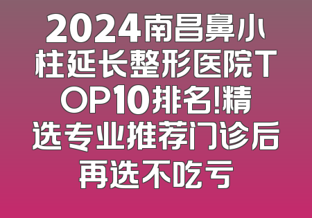2024南昌鼻小柱延长整形医院TOP10排名！精选专业推荐门诊后再选不吃亏