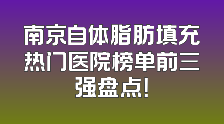 南京自体脂肪填充热门医院榜单前三强盘点！