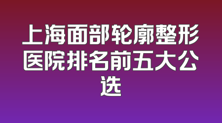 上海面部轮廓整形医院排名前五大公选
