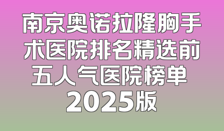 南京奥诺拉隆胸手术医院排名精选前五人气医院榜单 2025版