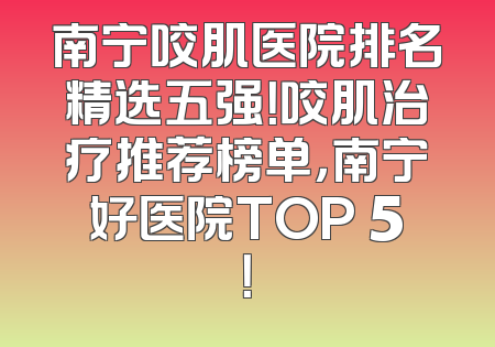南宁咬肌医院排名精选五强！咬肌治疗推荐榜单，南宁好医院TOP 5！