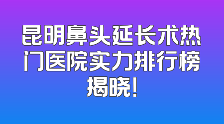 昆明鼻头延长术热门医院实力排行榜揭晓！