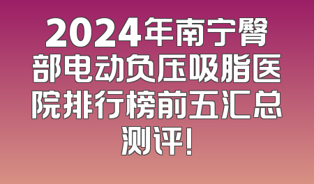 2024年南宁臀部电动负压吸脂医院排行榜前五汇总测评!