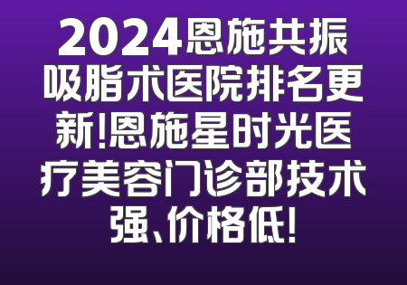 2024恩施共振吸脂术医院排名更新！恩施星时光医疗美容门诊部技术强、价格低！