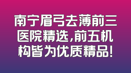 南宁眉弓去薄前三医院精选，前五机构皆为优质精品！