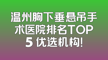 温州胸下垂悬吊手术医院排名TOP5 优选机构！