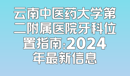 云南中医药大学第二附属医院牙科位置指南：2024年最新信息
