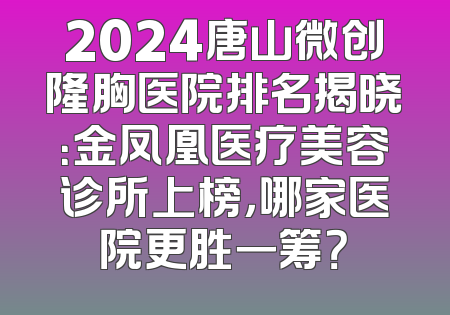 2024唐山微创隆胸医院排名揭晓：金凤凰医疗美容诊所上榜，哪家医院更胜一筹？