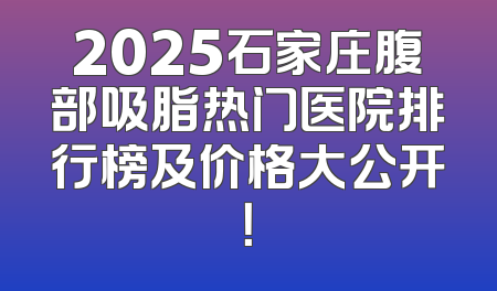 2025石家庄腹部吸脂热门医院排行榜及价格大公开！