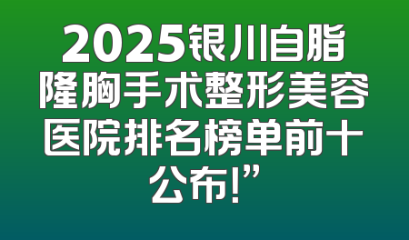 2025银川自脂隆胸手术整形美容医院排名榜单前十公布！”
