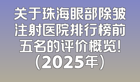 关于珠海眼部除皱注射医院排行榜前五名的评价概览！(2025年)