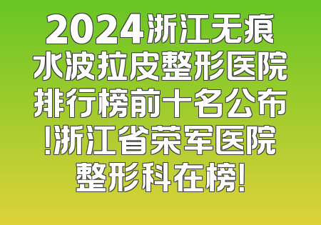 2024浙江无痕水波拉皮整形医院排行榜前十名公布！浙江省荣军医院整形科在榜！