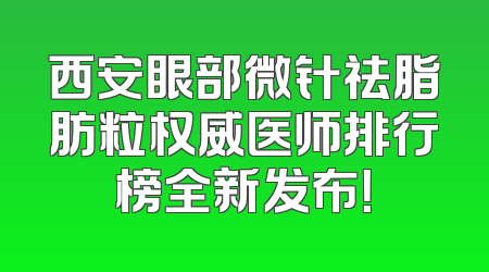西安眼部微针祛脂肪粒权威医师排行榜全新发布！