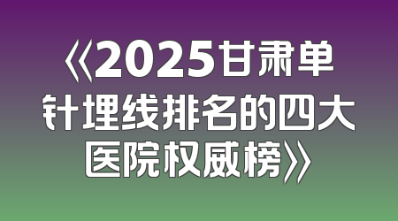 《2025甘肃单针埋线排名的四大医院权威榜》