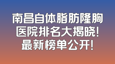 南昌自体脂肪隆胸医院排名大揭晓！最新榜单公开！