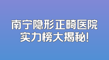 南宁隐形正畸医院实力榜大揭秘！