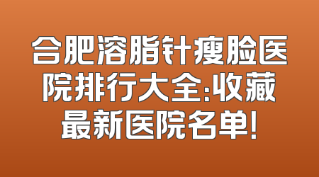 合肥溶脂针瘦脸医院排行大全：收藏最新医院名单！