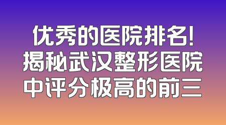 优秀的医院排名！揭秘武汉整形医院中评分极高的前三