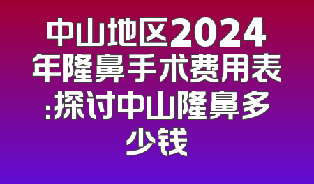 中山地区2024年隆鼻手术费用表：探讨中山隆鼻多少钱