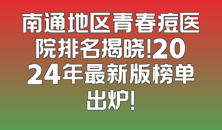 南通地区青春痘医院排名揭晓！2024年最新版榜单出炉！