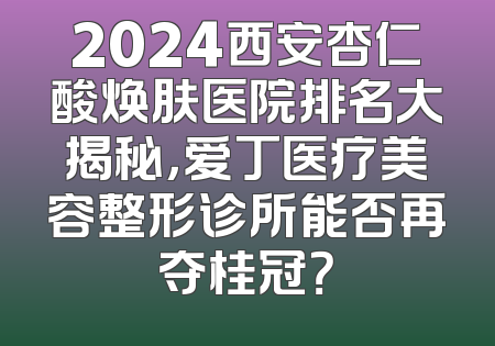 2024西安杏仁酸焕肤医院排名大揭秘，爱丁医疗美容整形诊所能否再夺桂冠？