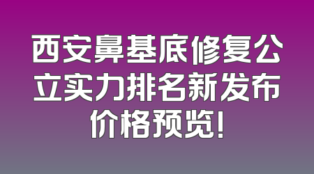 西安鼻基底修复公立实力排名新发布价格预览!