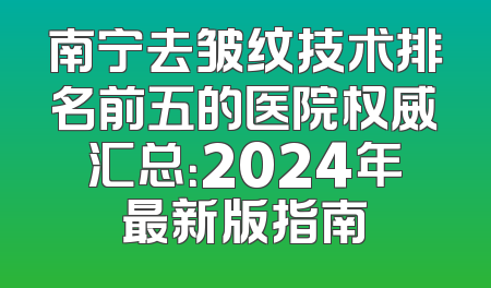 南宁去皱纹技术排名前五的医院权威汇总：2024年最新版指南