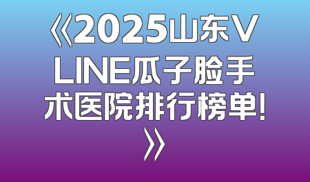 《2025山东VLINE瓜子脸手术医院排行榜单！》