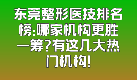 东莞整形医技排名榜：哪家机构更胜一筹？有这几大热门机构！