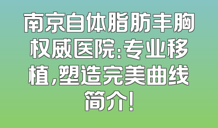 南京自体脂肪丰胸权威医院：专业移植，塑造完美曲线简介！