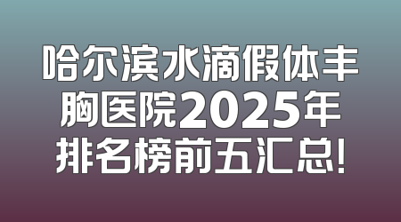 哈尔滨水滴假体丰胸医院2025年排名榜前五汇总！