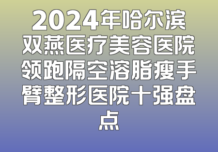 2024年哈尔滨双燕医疗美容医院领跑隔空溶脂瘦手臂整形医院十强盘点