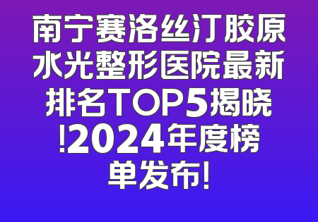 南宁赛洛丝汀胶原水光整形医院最新排名TOP5揭晓！2024年度榜单发布！