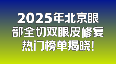 2025年北京眼部全切双眼皮修复热门榜单揭晓！