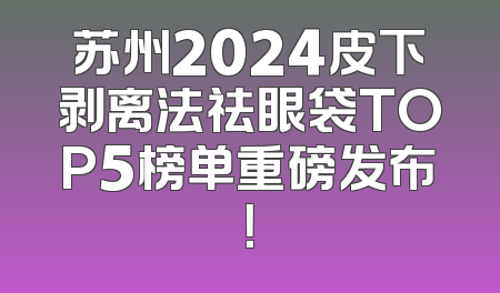 苏州2024皮下剥离法祛眼袋TOP5榜单重磅发布！