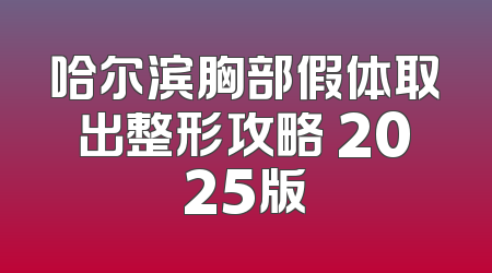 哈尔滨胸部假体取出整形攻略 2025版