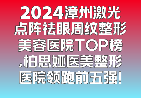 2024漳州激光点阵祛眼周纹整形美容医院TOP榜，柏思娅医美整形医院领跑前五强！