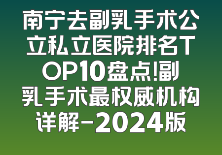 南宁去副乳手术公立私立医院排名TOP10盘点！副乳手术最权威机构详解-2024版
