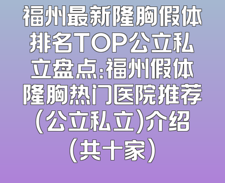 福州最新隆胸假体排名TOP公立私立盘点：福州假体隆胸热门医院推荐（公立私立）介绍（共十家）