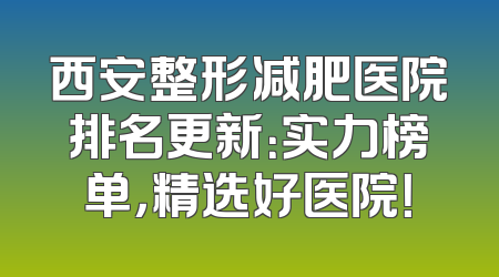 西安整形减肥医院排名更新：实力榜单，精选好医院！
