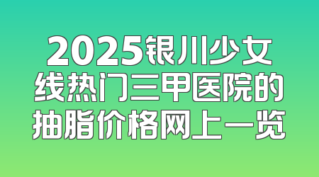 2025银川少女线热门三甲医院的抽脂价格网上一览