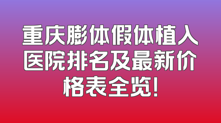 重庆膨体假体植入医院排名及最新价格表全览！