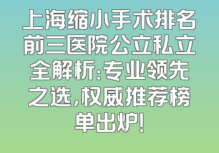 上海缩小手术排名前三医院公立私立全解析：专业领先之选，权威推荐榜单出炉！