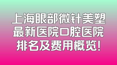 上海眼部微针美塑最新医院口腔医院排名及费用概览！