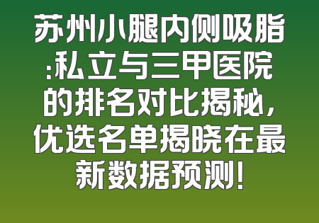 苏州小腿内侧吸脂：私立与三甲医院的排名对比揭秘，优选名单揭晓在最新数据预测！