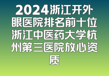 2024浙江开外眼医院排名前十位浙江中医药大学杭州第三医院放心资质